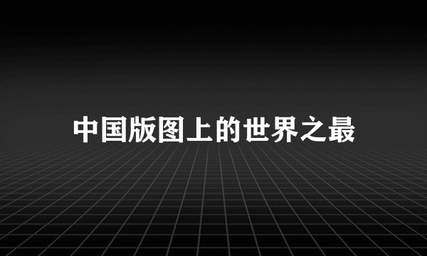 中国版图上的世界之最