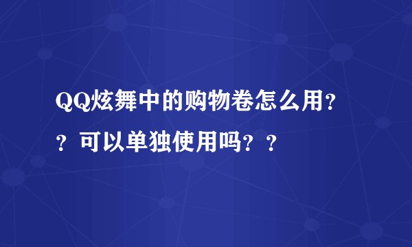 QQ炫舞中的购物卷怎么用？？可以单独使用吗？？