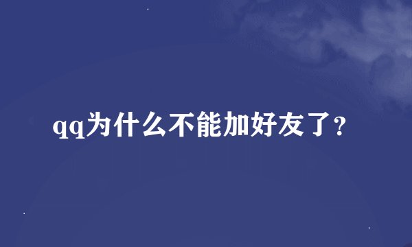 qq为什么不能加好友了？