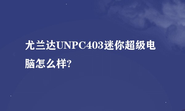 尤兰达UNPC403迷你超级电脑怎么样?