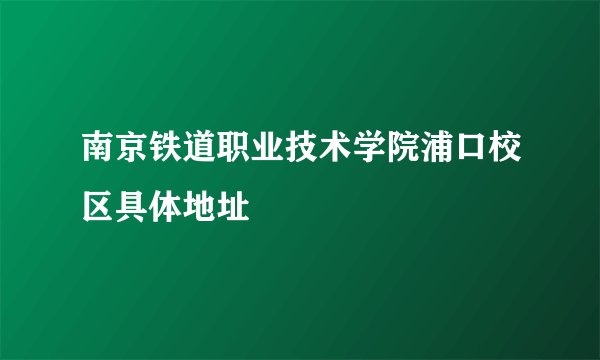 南京铁道职业技术学院浦口校区具体地址