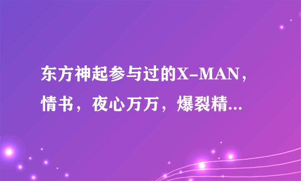 东方神起参与过的X-MAN，情书，夜心万万，爆裂精神统一有几期，分别是第几期啊？