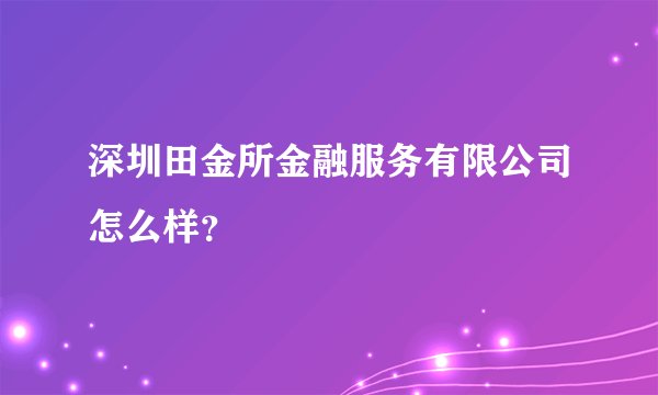 深圳田金所金融服务有限公司怎么样？