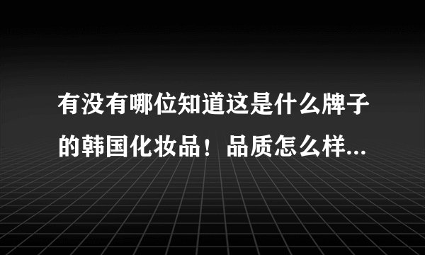 有没有哪位知道这是什么牌子的韩国化妆品！品质怎么样？价格怎么样？我是抽奖中的，不会用的，已经送给我
