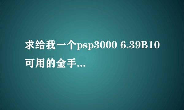 求给我一个psp3000 6.39B10可用的金手指，最好是cmf的，我之前下载几个都用不了