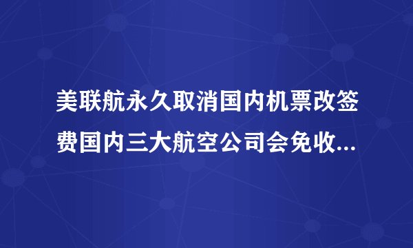 美联航永久取消国内机票改签费国内三大航空公司会免收改签费吗？