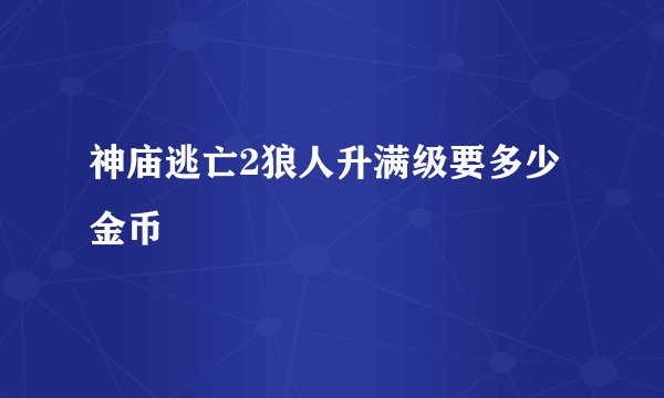 神庙逃亡2狼人升满级要多少金币