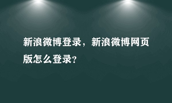 新浪微博登录，新浪微博网页版怎么登录？