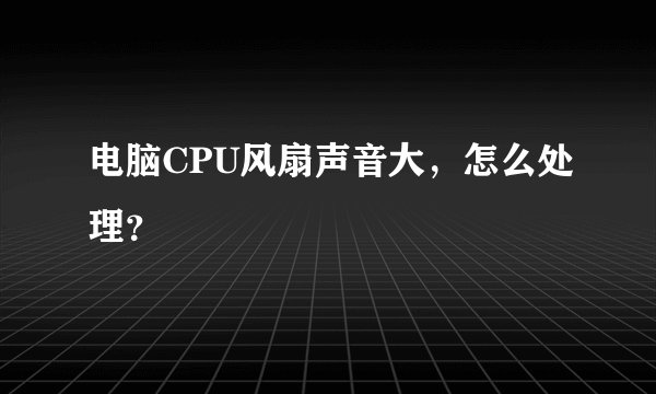电脑CPU风扇声音大，怎么处理？