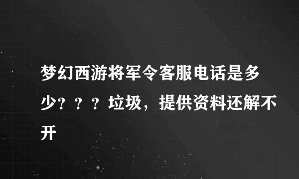梦幻西游将军令客服电话是多少？？？垃圾，提供资料还解不开