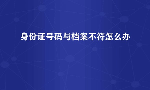身份证号码与档案不符怎么办