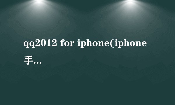 qq2012 for iphone(iphone手机qq2012下了怎么打开