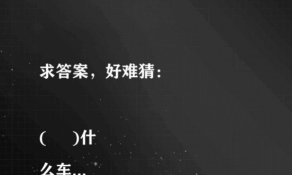 求答案，好难猜：
     
(     )什么车，没有轮。
      
(     )什么猪，