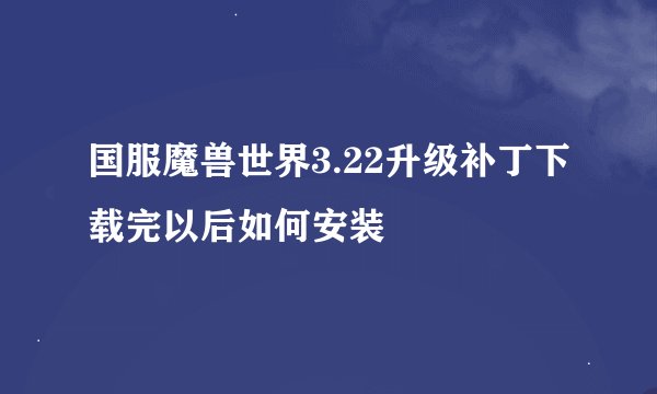 国服魔兽世界3.22升级补丁下载完以后如何安装