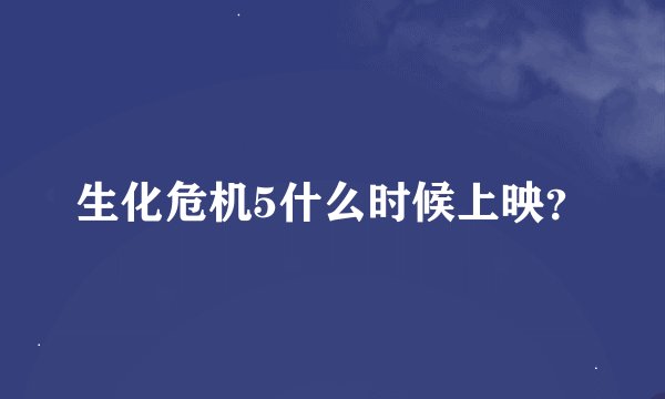 生化危机5什么时候上映？