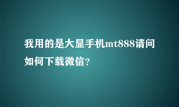我用的是大显手机mt888请问如何下载微信？