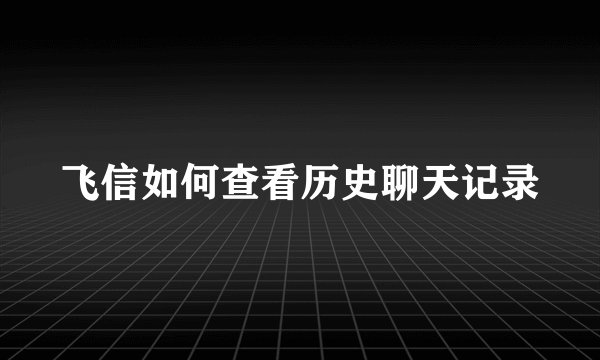 飞信如何查看历史聊天记录