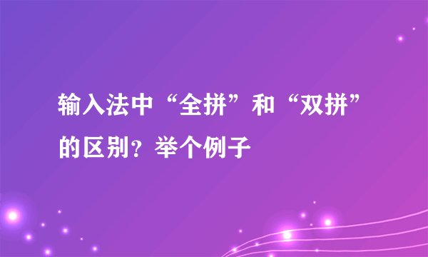 输入法中“全拼”和“双拼”的区别？举个例子