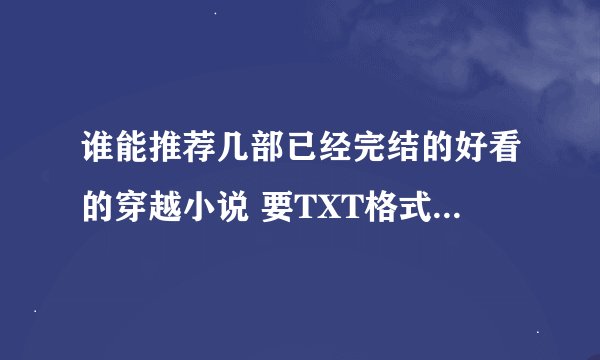 谁能推荐几部已经完结的好看的穿越小说 要TXT格式的  最好有下载地址 或者直接发到我邮箱~~谢谢了