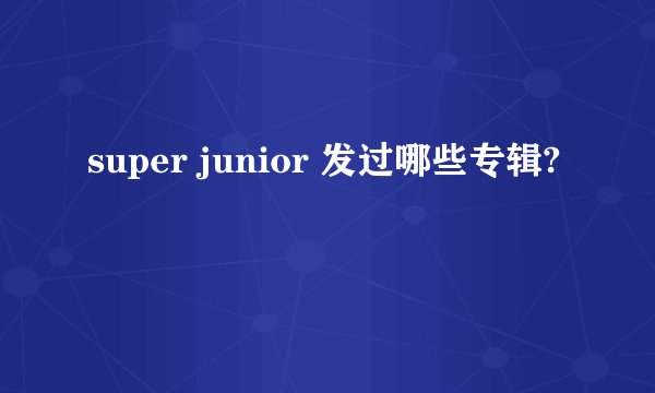 super junior 发过哪些专辑?