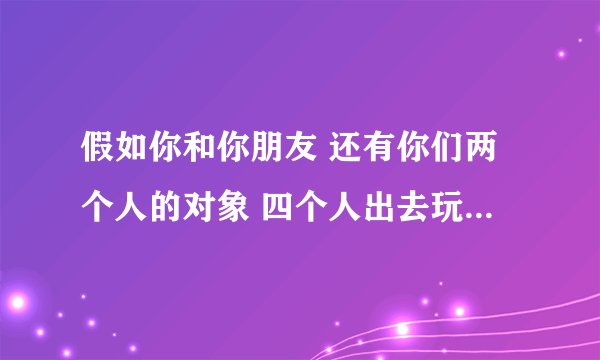 假如你和你朋友 还有你们两个人的对象 四个人出去玩时，你朋友开车 你会坐在那个位置？