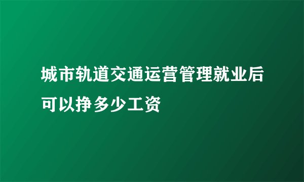 城市轨道交通运营管理就业后可以挣多少工资