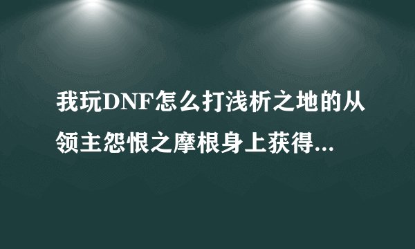 我玩DNF怎么打浅析之地的从领主怨恨之摩根身上获得一个为读取的信函，怎么打了好几遍怎么一直刷不出来我都