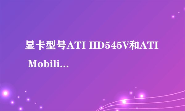 显卡型号ATI HD545V和ATI Mobility Radeon HD5430具体区别在哪?哪个更好？谢谢~~
