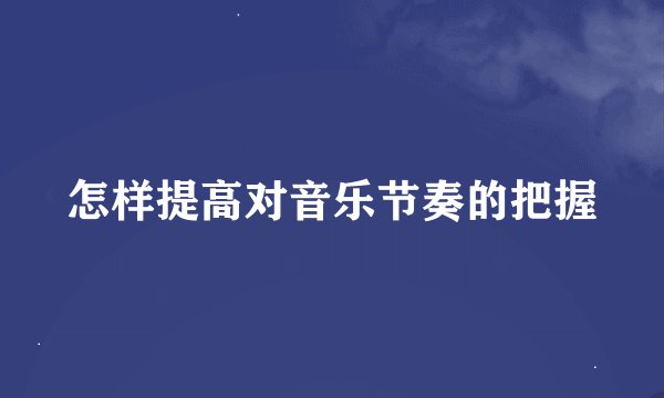 怎样提高对音乐节奏的把握