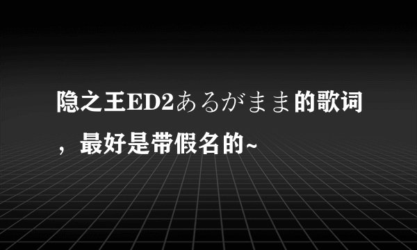 隐之王ED2あるがまま的歌词，最好是带假名的~