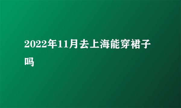 2022年11月去上海能穿裙子吗