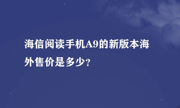 海信阅读手机A9的新版本海外售价是多少？