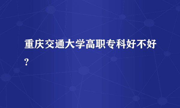重庆交通大学高职专科好不好?