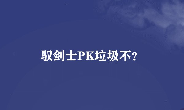 驭剑士PK垃圾不？