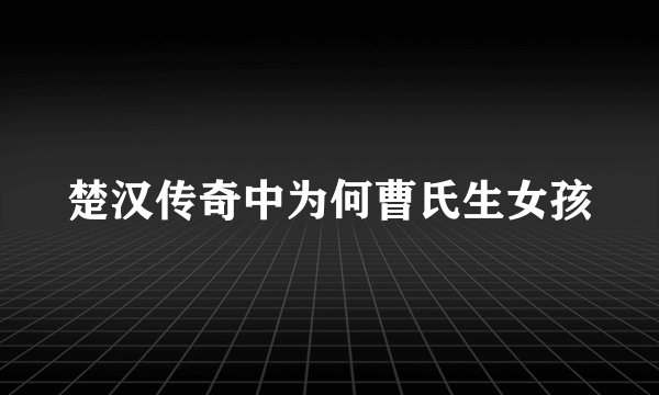楚汉传奇中为何曹氏生女孩