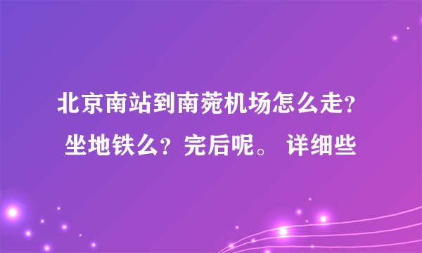 北京南站到南菀机场怎么走？ 坐地铁么？完后呢。 详细些