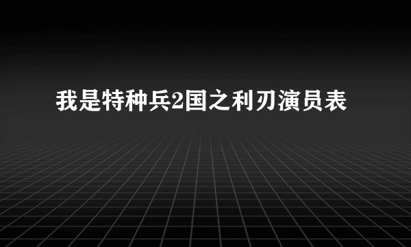 我是特种兵2国之利刃演员表