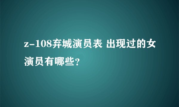 z-108弃城演员表 出现过的女演员有哪些？