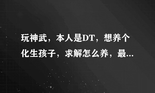 玩神武，本人是DT，想养个化生孩子，求解怎么养，最好能给个完整的养育计划，谢谢了