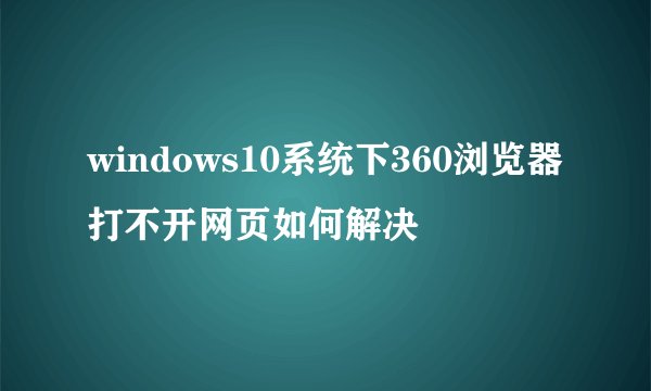 windows10系统下360浏览器打不开网页如何解决