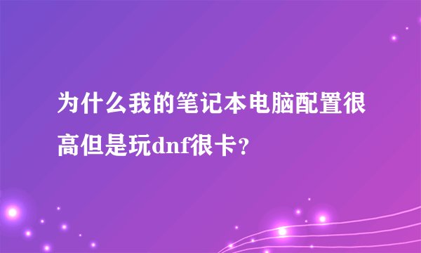 为什么我的笔记本电脑配置很高但是玩dnf很卡？