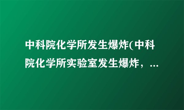 中科院化学所发生爆炸(中科院化学所实验室发生爆炸，致多人受伤)