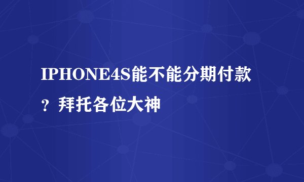 IPHONE4S能不能分期付款？拜托各位大神