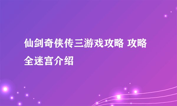 仙剑奇侠传三游戏攻略 攻略全迷宫介绍