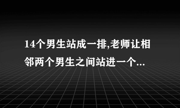 14个男生站成一排,老师让相邻两个男生之间站进一个女生。一共可以站进几个女