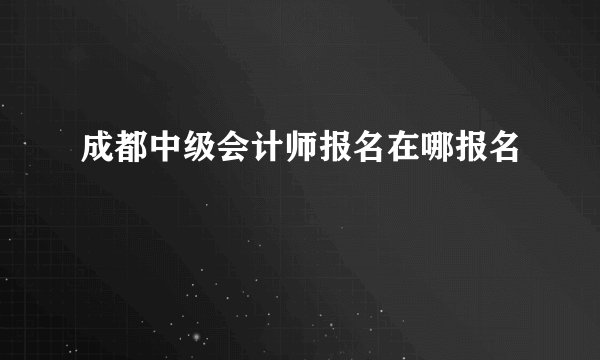成都中级会计师报名在哪报名