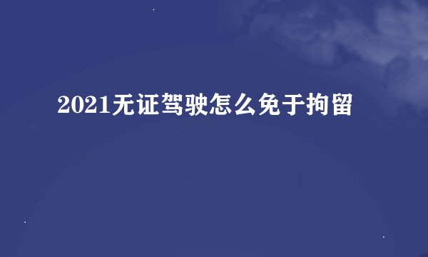 2021无证驾驶怎么免于拘留