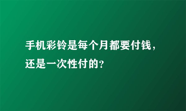 手机彩铃是每个月都要付钱，还是一次性付的？