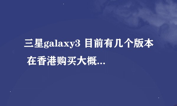 三星galaxy3 目前有几个版本 在香港购买大概要多少钱 note2 香港购买的价格 以及颜色