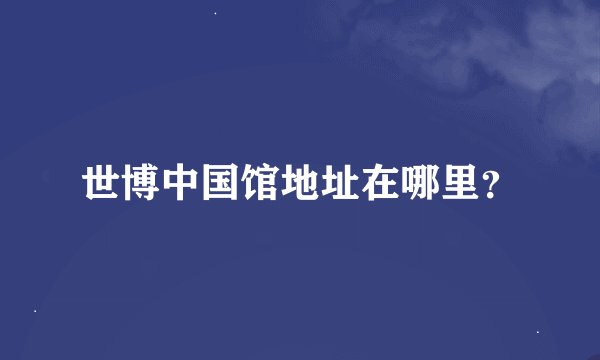 世博中国馆地址在哪里？